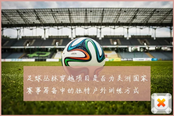 足球丛林穿越项目是否为美洲国家赛事筹备中的独特户外训练方式