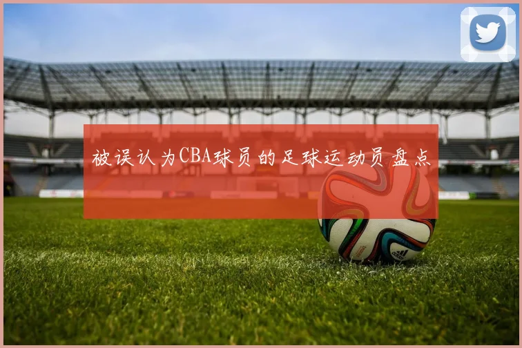 被误认为CBA球员的足球运动员盘点