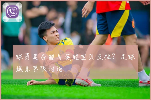 球员是否能与英超宝贝交往？足球娱乐界限讨论