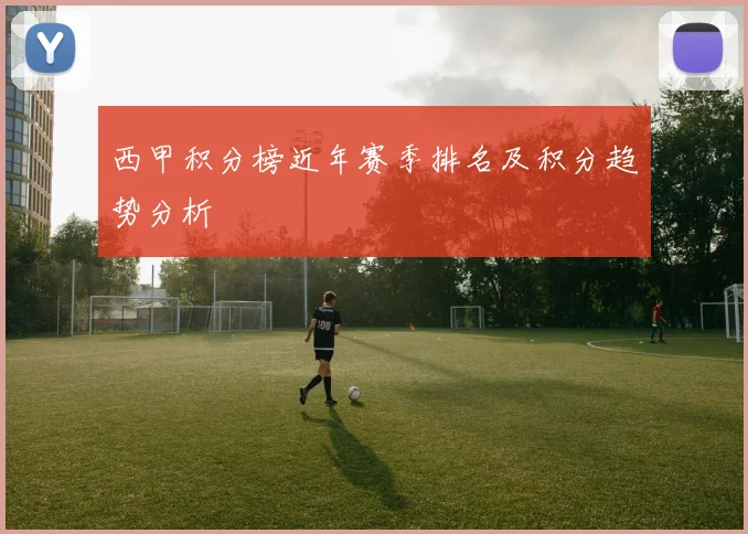 西甲积分榜近年赛季排名及积分趋势分析
