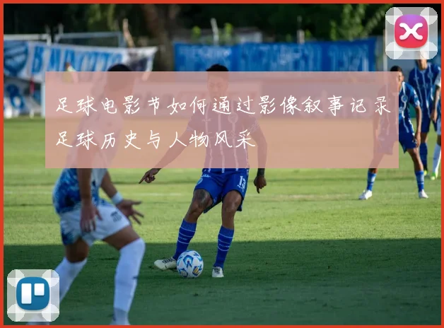 足球电影节如何通过影像叙事记录足球历史与人物风采
