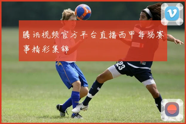腾讯视频官方平台直播西甲每场赛事精彩集锦