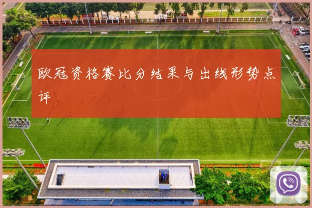 欧冠资格赛比分结果与出线形势点评
