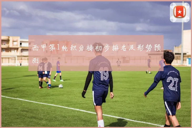西甲第1轮积分榜初步排名及形势预测