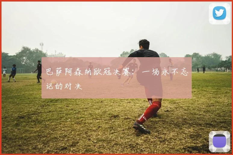 巴萨阿森纳欧冠决赛：一场永不忘记的对决