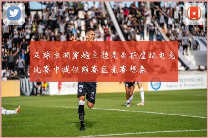 足球虫洞穿越主题是否在虚拟电竞比赛中提供跨赛区竞赛想象