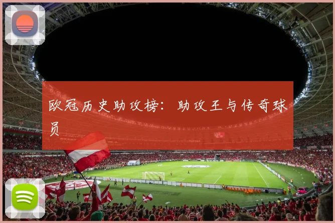 欧冠历史助攻榜：助攻王与传奇球员