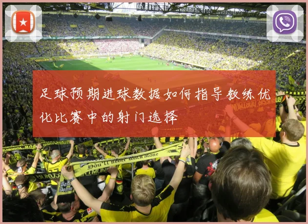 足球预期进球数据如何指导教练优化比赛中的射门选择