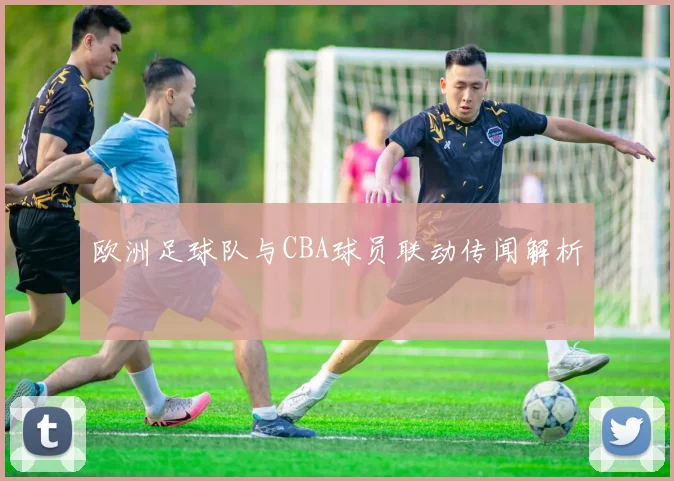 欧洲足球队与CBA球员联动传闻解析