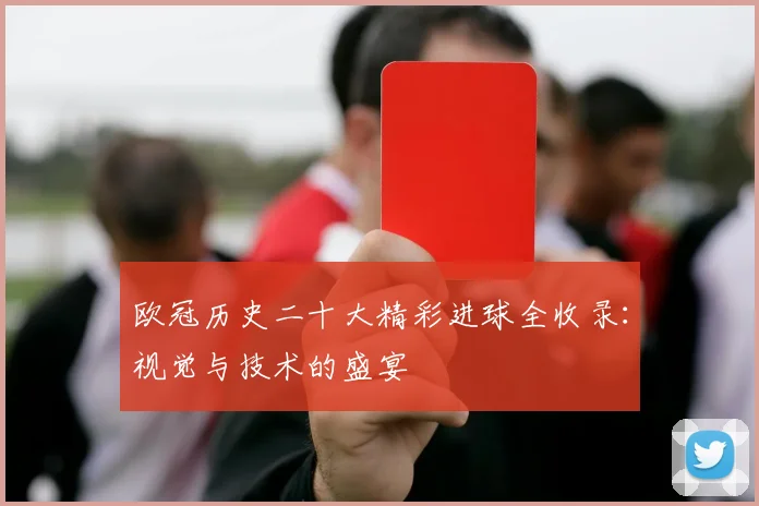 欧冠历史二十大精彩进球全收录：视觉与技术的盛宴