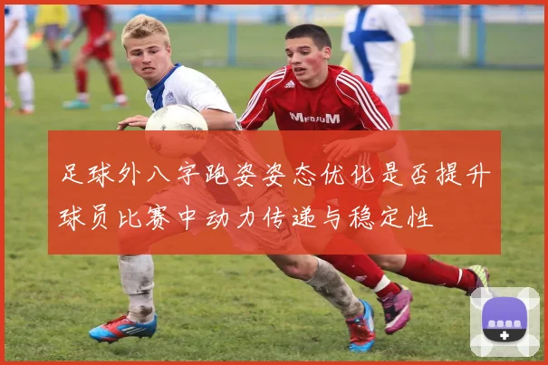 足球外八字跑姿姿态优化是否提升球员比赛中动力传递与稳定性