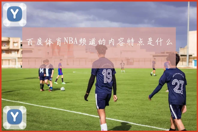 百度体育NBA频道的内容特点是什么